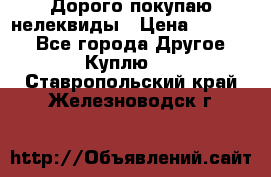 Дорого покупаю нелеквиды › Цена ­ 50 000 - Все города Другое » Куплю   . Ставропольский край,Железноводск г.